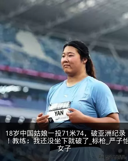 18岁中国姑娘一投71米74,破亚洲纪录!教练:我还没坐下就破了_标枪_严子怡_女子