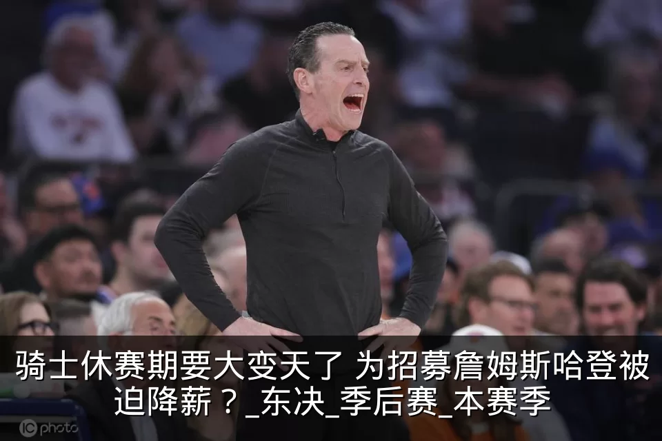 骑士休赛期要大变天了 为招募詹姆斯哈登被迫降薪?_东决_季后赛_本赛季