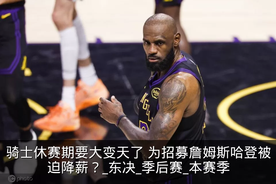 骑士休赛期要大变天了 为招募詹姆斯哈登被迫降薪?_东决_季后赛_本赛季